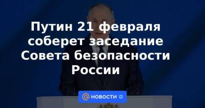 Путин 21 февраля соберет заседание Совета безопасности России
