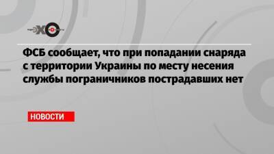 ФСБ сообщает, что при попадании снаряда с территории Украины по месту несения службы пограничников пострадавших нет