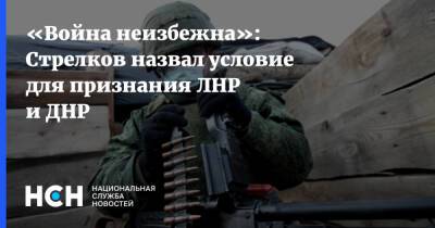 «Война неизбежна»: Стрелков назвал условие для признания ЛНР и ДНР