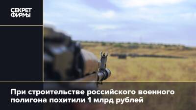 При строительстве российского военного полигона похитили 1 млрд рублей