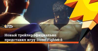 Новый трейлер официально представил игру Street Fighter 6