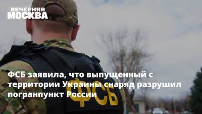 ФСБ заявила, что выпущенный с территории Украины снаряд разрушил погранпункт России
