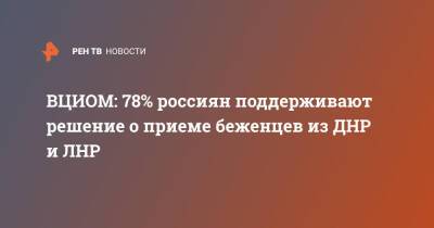 Владимир Путин - ВЦИОМ: 78% россиян поддерживают решение о приеме беженцев из ДНР и ЛНР - ren.tv - Россия - ДНР - ЛНР - Донбасс - Донецкая обл.