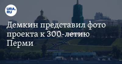 Демкин представил фото проекта к 300-летию Перми