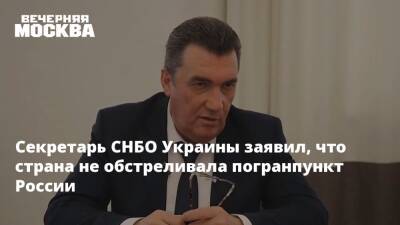 Секретарь СНБО Украины заявил, что страна не обстреливала погранпункт России