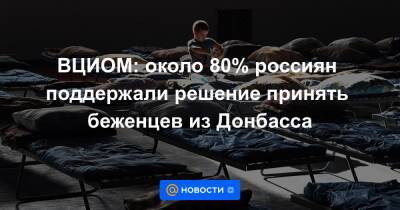 ВЦИОМ: около 80% россиян поддержали решение принять беженцев из Донбасса