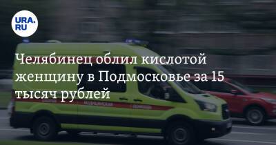 Челябинец облил кислотой женщину в Подмосковье за 15 тысяч рублей