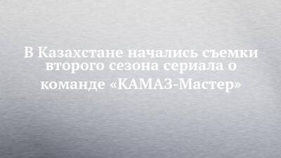 Владимир Чагин - В Казахстане начались съемки второго сезона сериала о команде «КАМАЗ-Мастер» - chelny-izvest.ru - Казахстан - Набережные Челны