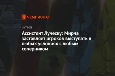 Ассистент Луческу: Мирча заставляет игроков выступать в любых условиях с любым соперником