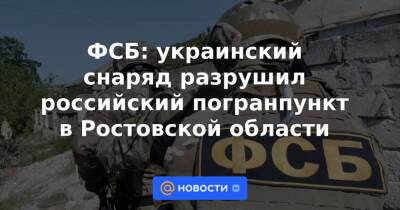 ФСБ: украинский снаряд разрушил российский погранпункт в Ростовской области