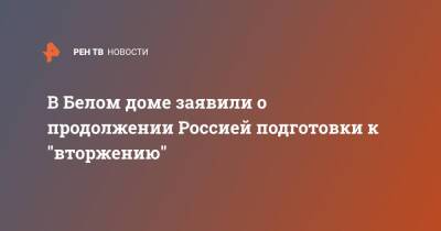 В Белом доме заявили о продолжении Россией подготовки к "вторжению"