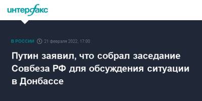 Путин заявил, что собрал заседание Совбеза РФ для обсуждения ситуации в Донбассе