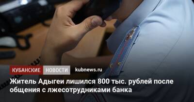Житель Адыгеи лишился 800 тыс. рублей после общения с лжесотрудниками банка