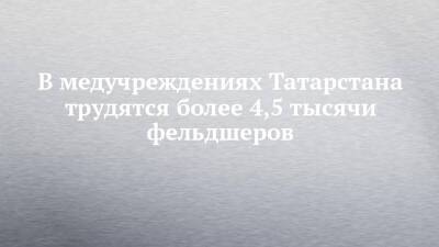 В медучреждениях Татарстана трудятся более 4,5 тысячи фельдшеров