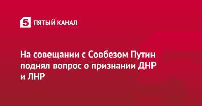 На совещании с Совбезом Путин поднял вопрос о признании ДНР и ЛНР