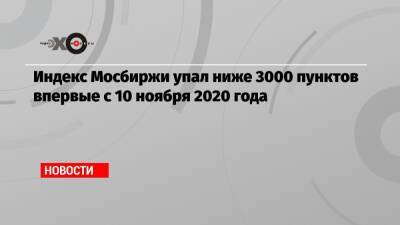 Индекс Мосбиржи упал ниже 3000 пунктов впервые с 10 ноября 2020 года