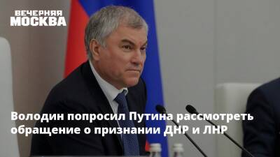 Володин попросил Путина рассмотреть обращение о признании ДНР и ЛНР