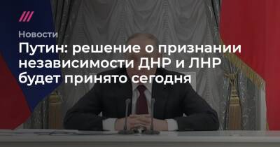 Путин: решение о признании независимости ДНР и ЛНР будет принято сегодня