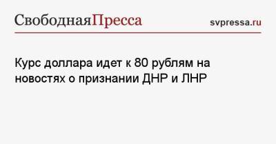 Курс доллара идет к 80 рублям на новостях о признании ДНР и ЛНР