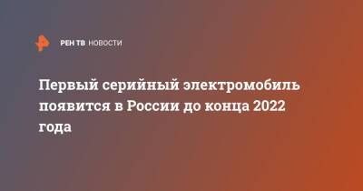 Первый серийный электромобиль появится в России до конца 2022 года