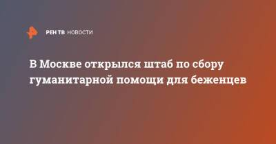 В Москве открылся штаб по сбору гуманитарной помощи для беженцев