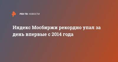 Индекс Мосбиржи рекордно упал за день впервые с 2014 года
