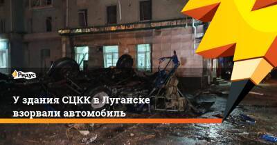 У здания СЦКК в Луганске взорвали автомобиль