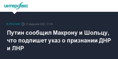 Путин сообщил Макрону и Шольцу, что подпишет указ о признании ДНР и ЛНР