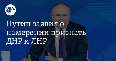 Путин заявил о намерении признать ДНР и ЛНР