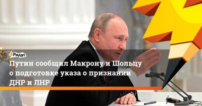 Путин сообщил Макрону и Шольцу о подготовке указа о признании ДНР и ЛНР