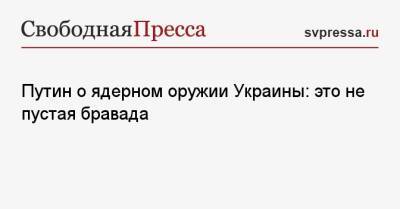 Путин о ядерном оружии Украины: это не пустая бравада