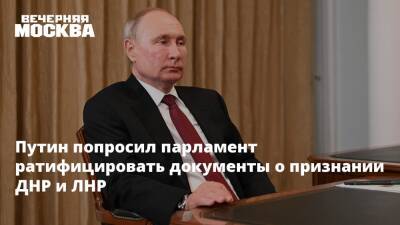 Путин попросил парламент ратифицировать документы о признании ДНР и ЛНР