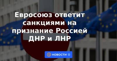 Евросоюз ответит санкциями на признание Россией ДНР и ЛНР