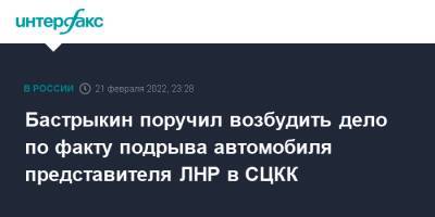 Бастрыкин поручил возбудить дело по факту подрыва автомобиля представителя ЛНР в СЦКК