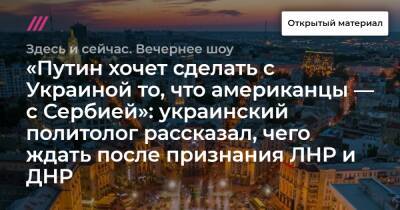 «Путин хочет сделать с Украиной то, что американцы — с Сербией»: украинский политолог рассказал, чего ждать после признания ЛНР и ДНР