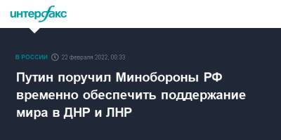 Путин поручил Минобороны РФ временно обеспечить поддержание мира в ДНР и ЛНР