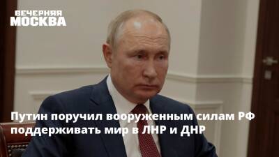 Путин поручил вооруженным силам РФ поддерживать мир в ЛНР и ДНР