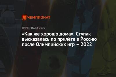 «Как же хорошо дома». Ступак высказалась по прилёте в Россию после Олимпийских игр – 2022