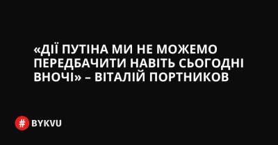 «Дії Путіна ми не можемо передбачити навіть сьогодні вночі» – Віталій Портников