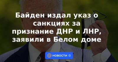 Байден издал указ о санкциях за признание ДНР и ЛНР, заявили в Белом доме