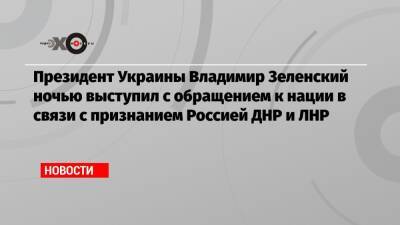 Президент Украины Владимир Зеленский ночью выступил с обращением к нации в связи с признанием Россией ДНР и ЛНР