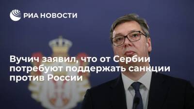 Президент Сербии Вучич: от Белграда потребуют поддержать санкции против России
