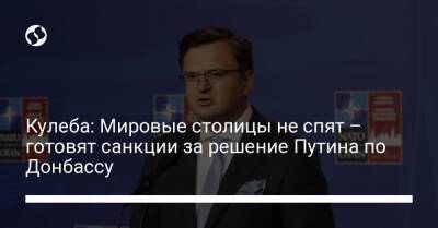 Кулеба: Мировые столицы не спят – готовят санкции за решение Путина по Донбассу