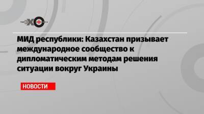 МИД республики: Казахстан призывает международное сообщество к дипломатическим методам решения ситуации вокруг Украины