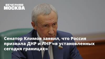 Сенатор Климов заявил, что Россия признала ДНР и ЛНР «в установленных сегодня границах»