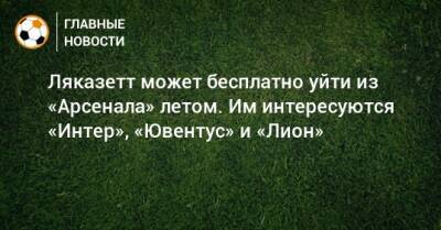 Николо Скир - Александр Ляказетт - Ляказетт может бесплатно уйти из «Арсенала» летом. Им интересуются «Интер», «Ювентус» и «Лион» - bombardir.ru