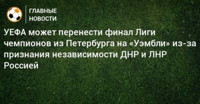 УЕФА может перенести финал Лиги чемпионов из Петербурга на «Уэмбли» из-за признания независимости ДНР и ЛНР Россией