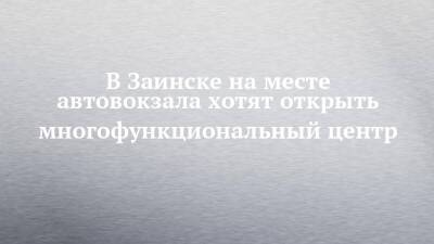 В Заинске на месте автовокзала хотят открыть многофункциональный центр