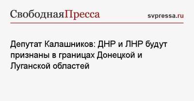 Депутат Калашников: ДНР и ЛНР будут признаны в границах Донецкой и Луганской областей