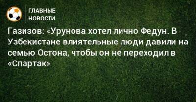 Газизов: «Урунова хотел лично Федун. В Узбекистане влиятельные люди давили на семью Остона, чтобы он не переходил в «Спартак»